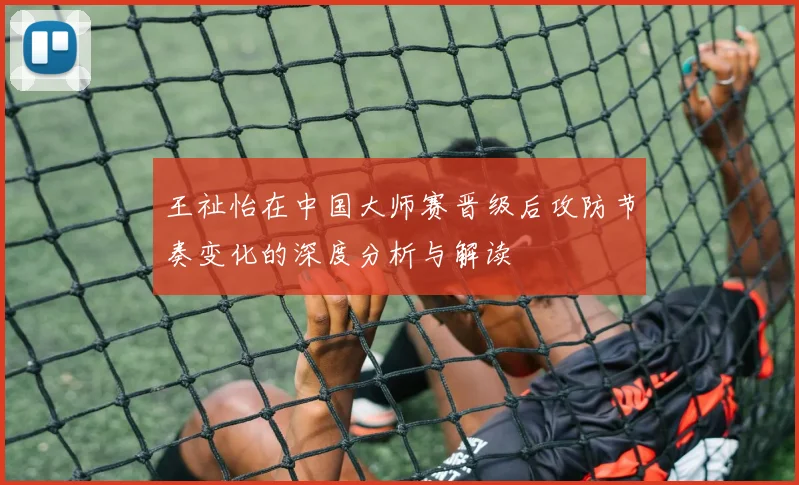 王祉怡在中国大师赛晋级后攻防节奏变化的深度分析与解读